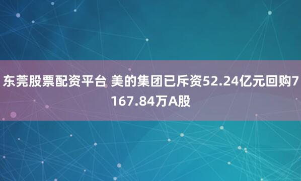 东莞股票配资平台 美的集团已斥资52.24亿元回购7167.84万A股
