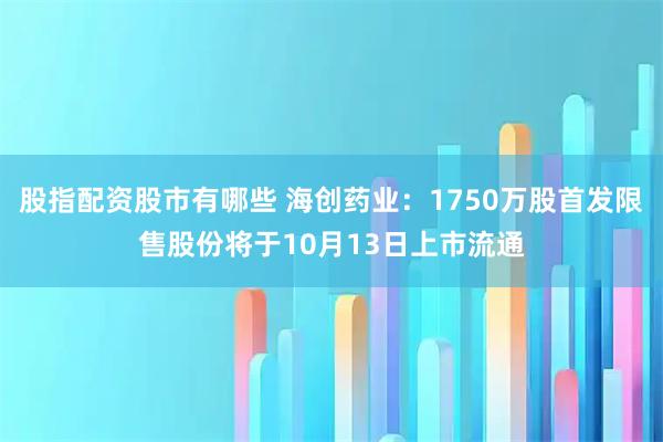 股指配资股市有哪些 海创药业：1750万股首发限售股份将于10月13日上市流通