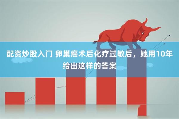 配资炒股入门 卵巢癌术后化疗过敏后，她用10年给出这样的答案