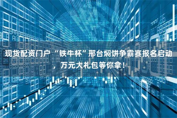 现货配资门户 “铁牛杯”邢台焖饼争霸赛报名启动，万元大礼包等你拿！