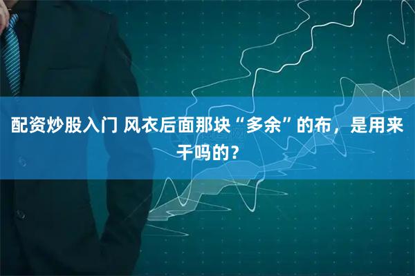 配资炒股入门 风衣后面那块“多余”的布，是用来干吗的？