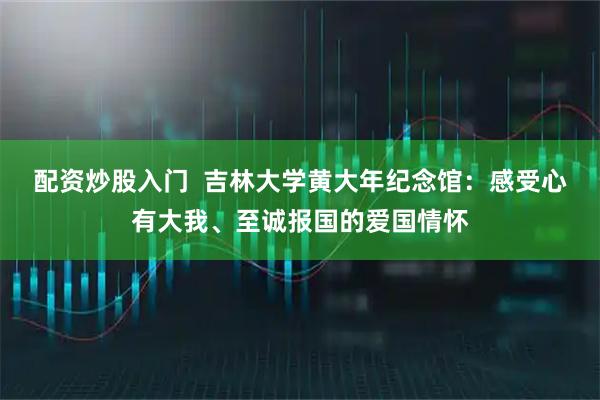 配资炒股入门  吉林大学黄大年纪念馆：感受心有大我、至诚报国的爱国情怀