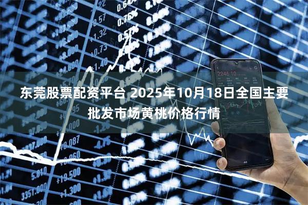 东莞股票配资平台 2025年10月18日全国主要批发市场黄桃价格行情