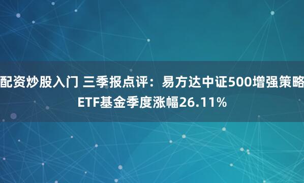 配资炒股入门 三季报点评：易方达中证500增强策略ETF基金季度涨幅26.11%