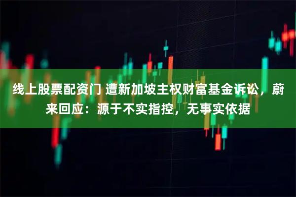 线上股票配资门 遭新加坡主权财富基金诉讼，蔚来回应：源于不实指控，无事实依据