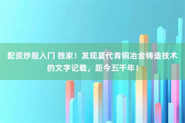 配资炒股入门 独家！发现夏代青铜冶金铸造技术的文字记载，距今五千年！