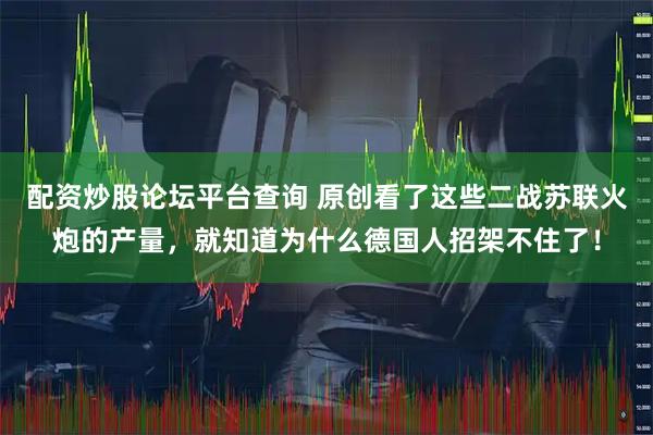 配资炒股论坛平台查询 原创看了这些二战苏联火炮的产量，就知道为什么德国人招架不住了！