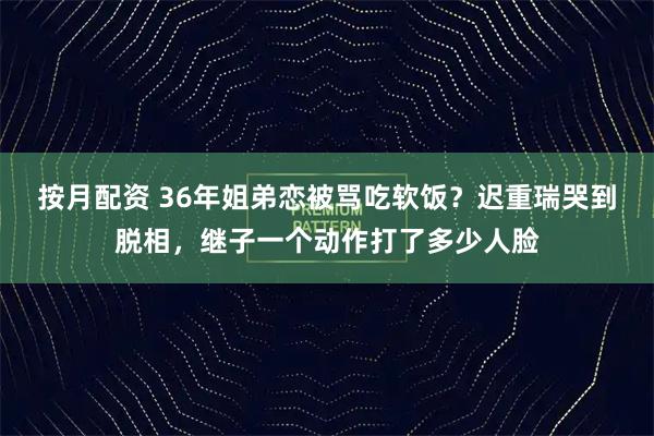 按月配资 36年姐弟恋被骂吃软饭?迟重瑞哭到脱相,继子一个动作打了多少人脸