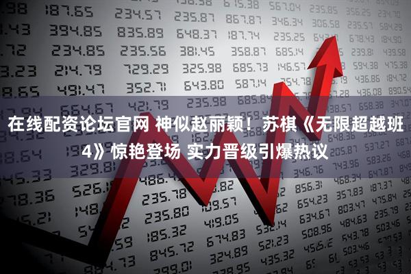 在线配资论坛官网 神似赵丽颖!苏棋《无限超越班4》惊艳登场 实力晋级引爆热议