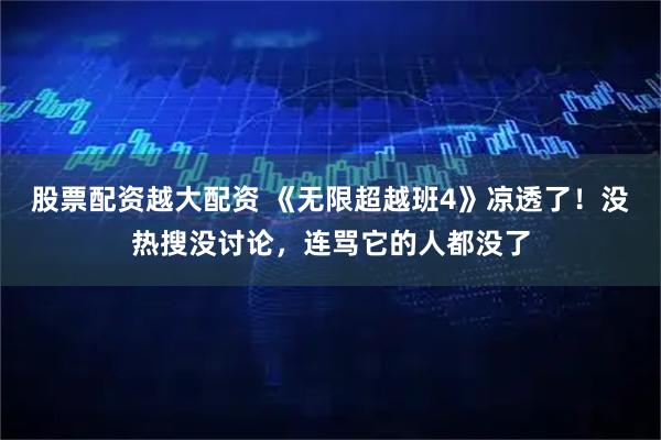 股票配资越大配资 《无限超越班4》凉透了！没热搜没讨论，连骂它的人都没了