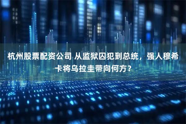 杭州股票配资公司 从监狱囚犯到总统，强人穆希卡将乌拉圭带向何方？