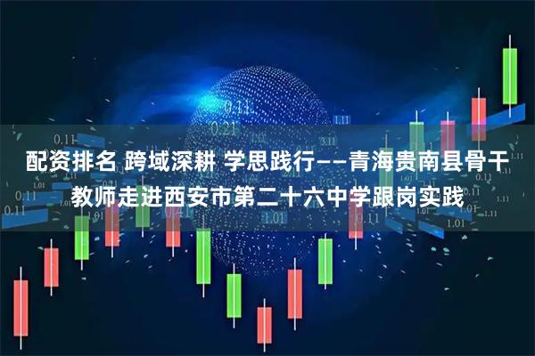 配资排名 跨域深耕 学思践行——青海贵南县骨干教师走进西安市第二十六中学跟岗实践