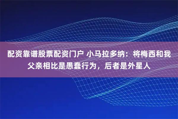 配资靠谱股票配资门户 小马拉多纳:将梅西和我父亲相比是愚蠢行为,后者是外星人