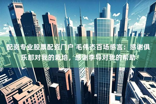 配资专业股票配资门户 毛伟杰百场感言:感谢俱乐部对我的栽培,感谢李导对我的帮助