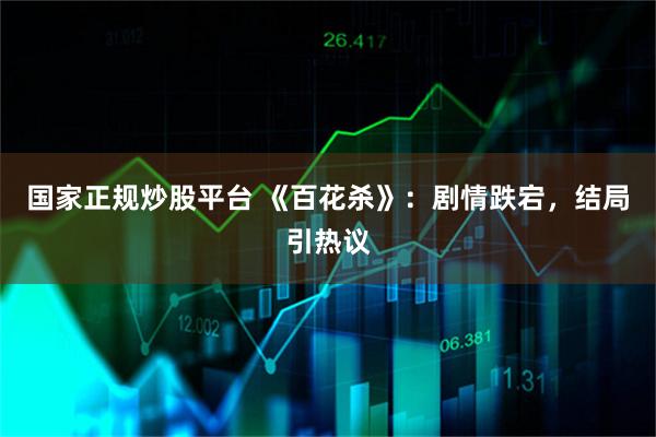 国家正规炒股平台 《百花杀》：剧情跌宕，结局引热议