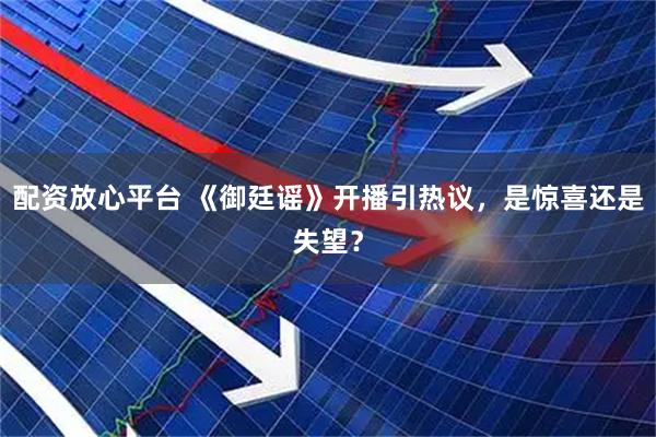 配资放心平台 《御廷谣》开播引热议，是惊喜还是失望？