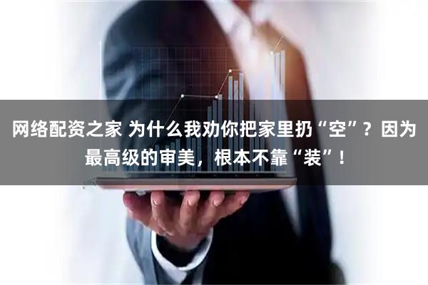 网络配资之家 为什么我劝你把家里扔“空”？因为最高级的审美，根本不靠“装”！