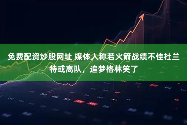 免费配资炒股网址 媒体人称若火箭战绩不佳杜兰特或离队，追梦格林笑了