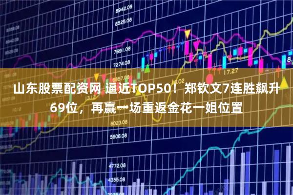 山东股票配资网 逼近TOP50！郑钦文7连胜飙升69位，再赢一场重返金花一姐位置