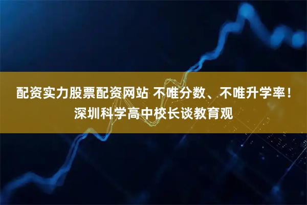 配资实力股票配资网站 不唯分数、不唯升学率！深圳科学高中校长谈教育观