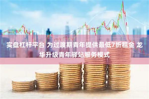 实盘杠杆平台 为过渡期青年提供最低7折租金 龙华升级青年驿站服务模式